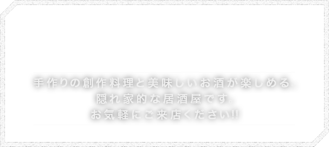 手作りの創作料理と美味しいお酒が楽しめる、隠れ家的な居酒屋です。お気軽にご来店ください！！