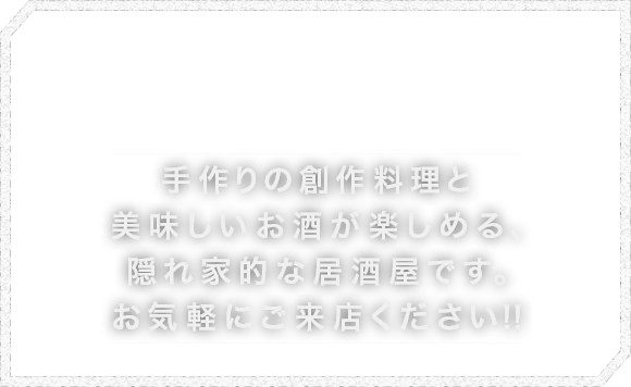 手作りの創作料理と美味しいお酒が楽しめる、隠れ家的な居酒屋です。お気軽にご来店ください！！